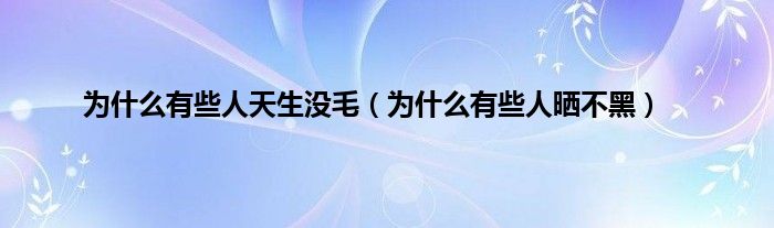 为是什么有些人天生没毛（为是什么有些人晒不黑）