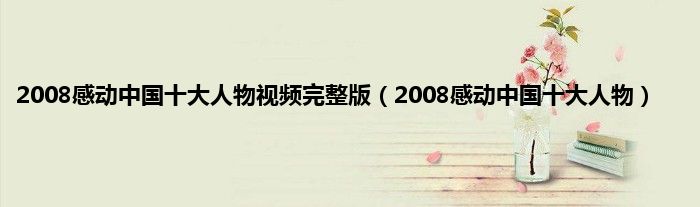 2008感动中国十大人物视频完整版（2008感动中国十大人物）