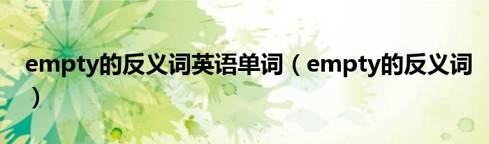 empty的反义词英语单词（empty的反义词）