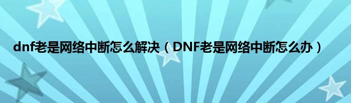 dnf老是网络中断怎么解决（DNF老是网络中断怎么办）