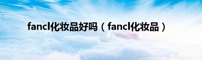 fancl化妆品好吗（fancl化妆品）