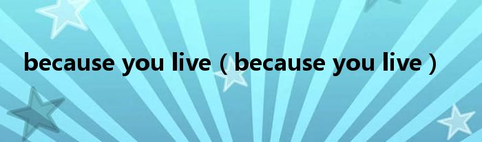 because you live（because you live）