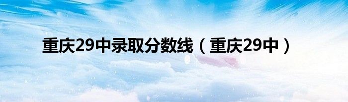 重庆29中录取分数线（重庆29中）