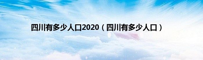 四川有多少人口2020（四川有多少人口）