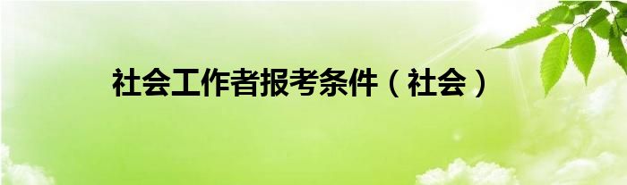 社会工作者报考条件（社会）