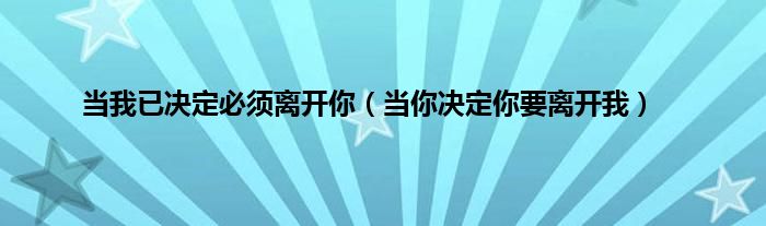 当我已决定必须离开你（当你决定你要离开我）