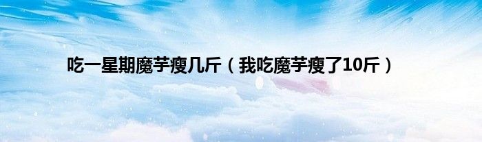 吃一星期魔芋瘦几斤（我吃魔芋瘦了10斤）