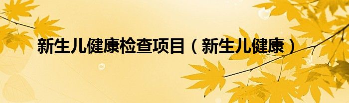 新生儿健康检查项目（新生儿健康）