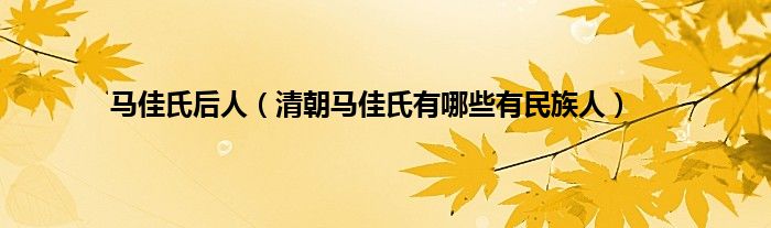 马佳氏后人（清朝马佳氏有哪些有民族人）