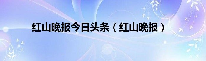 红山晚报今日头条（红山晚报）