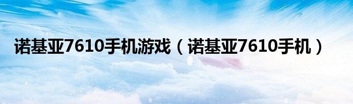 诺基亚7610手机游戏（诺基亚7610手机）