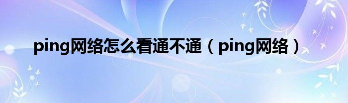 ping网络怎么看通不通（ping网络）