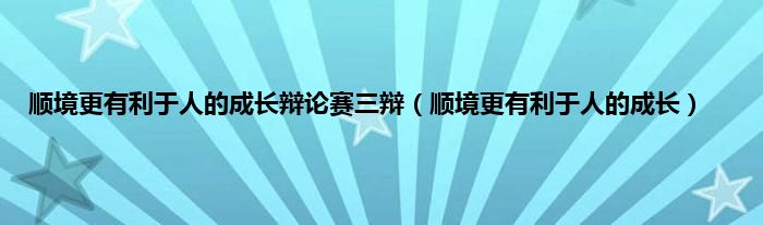 顺境更有利于人的成长辩论赛三辩（顺境更有利于人的成长）