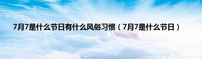 7月7是是什么节日有是什么风俗习惯（7月7是是什么节日）