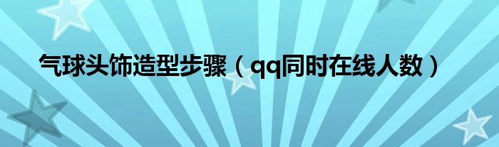 气球头饰造型步骤（qq同时在线人数）