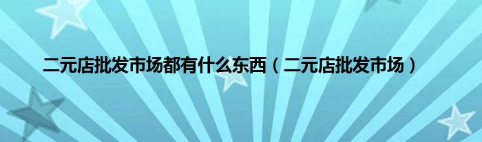 二元店批发市场都有是什么东西（二元店批发市场）