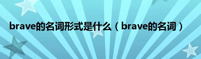 brave的名词形式是是什么（brave的名词）