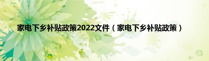 家电下乡补贴政策2022文件（家电下乡补贴政策）