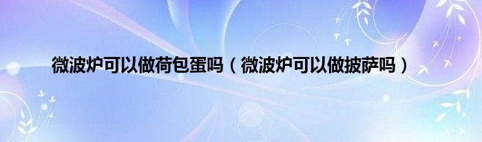 微波炉可以做荷包蛋吗（微波炉可以做披萨吗）