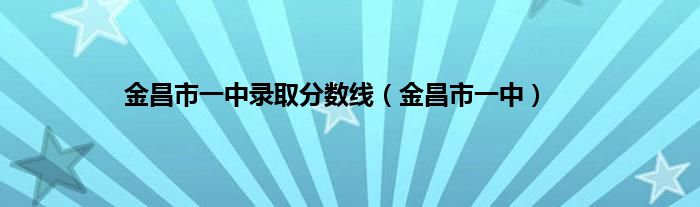 金昌市一中录取分数线（金昌市一中）