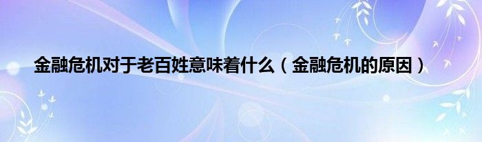 金融危机对于老百姓意味着是什么（金融危机的原因）