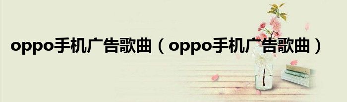 oppo手机广告歌曲（oppo手机广告歌曲）