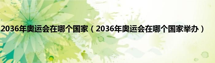 2036年奥运会在哪个国家（2036年奥运会在哪个国家举办）