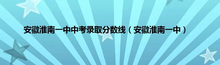 安徽淮南一中中考录取分数线（安徽淮南一中）