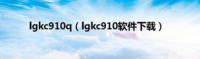 lgkc910q（lgkc910软件下载）