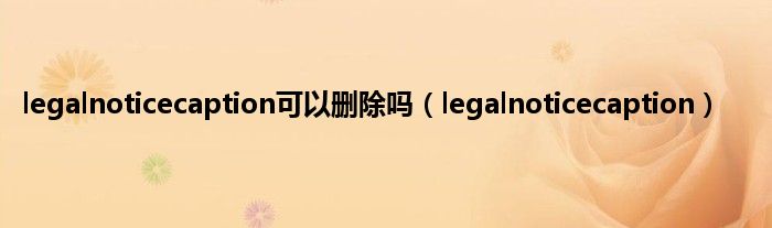 legalnoticecaption可以删除吗（legalnoticecaption）