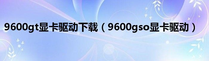 9600gt显卡驱动下载（9600gso显卡驱动）