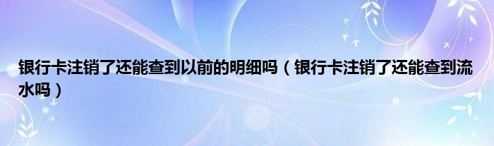 银行卡注销了还能查到以前的明细吗（银行卡注销了还能查到流水吗）