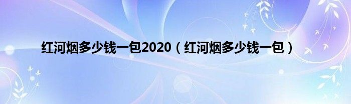 红河烟多少钱一包2020（红河烟多少钱一包）