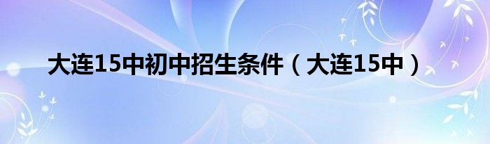 大连15中初中招生条件（大连15中）