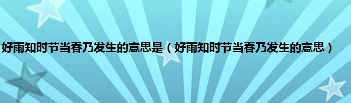 好雨知时节当春乃发生的意思是（好雨知时节当春乃发生的意思）