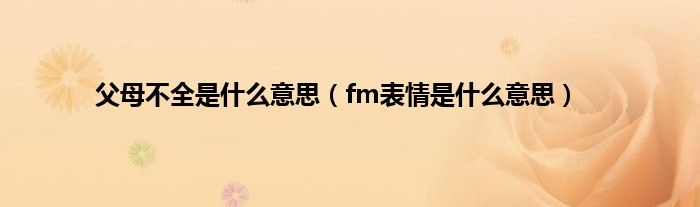 父母不全是是什么意思（fm表情是是什么意思）