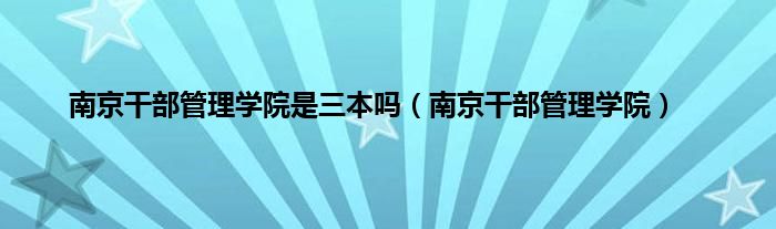 南京干部管理学院是三本吗（南京干部管理学院）