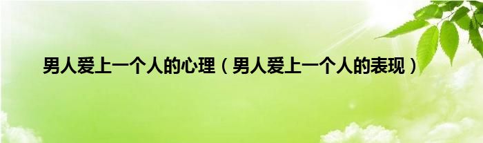 男人爱上一个人的心理（男人爱上一个人的表现）