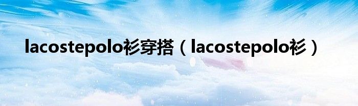 lacostepolo衫穿搭（lacostepolo衫）