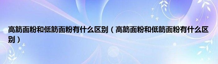 高筋面粉和低筋面粉有是什么区别（高筋面粉和低筋面粉有是什么区别）