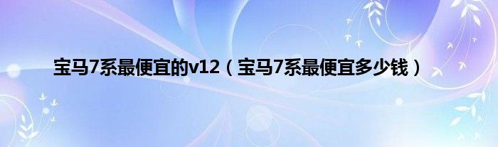 宝马7系最便宜的v12（宝马7系最便宜多少钱）