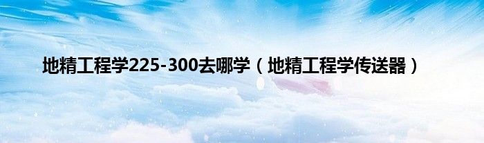 地精工程学225-300去哪学（地精工程学传送器）