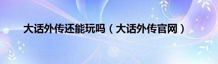 大话外传还能玩吗（大话外传官网）