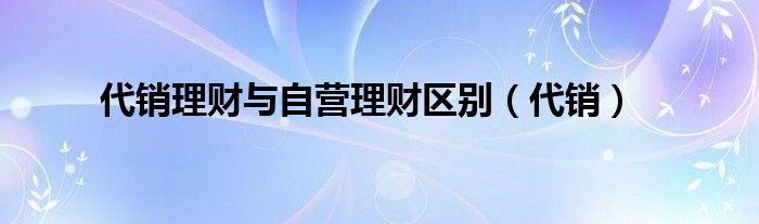 代销理财与自营理财区别（代销）