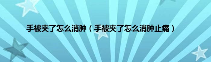 手被夹了怎么消肿（手被夹了怎么消肿止痛）