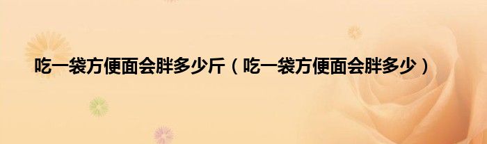 吃一袋方便面会胖多少斤（吃一袋方便面会胖多少）