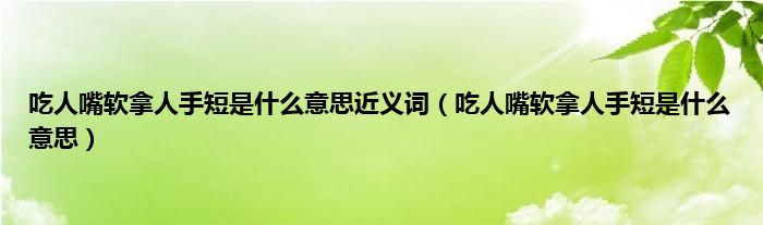 吃人嘴软拿人手短是是什么意思近义词（吃人嘴软拿人手短是是什么意思）