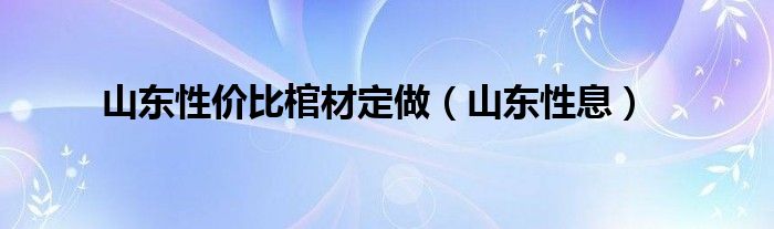 山东性价比棺材定做（山东性息）