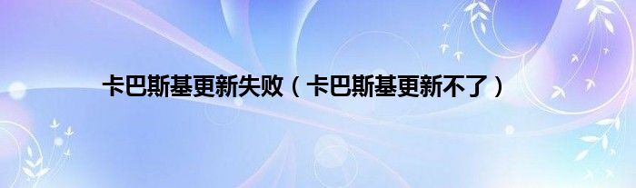 卡巴斯基更新失败（卡巴斯基更新不了）