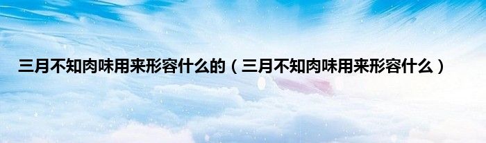 三月不知肉味用来形容是什么的（三月不知肉味用来形容是什么）